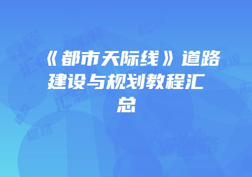 《都市天际线》道路建设与规划教程汇总
