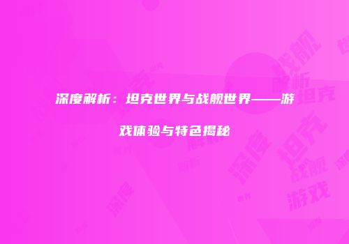 深度解析：坦克世界与战舰世界——游戏体验与特色揭秘