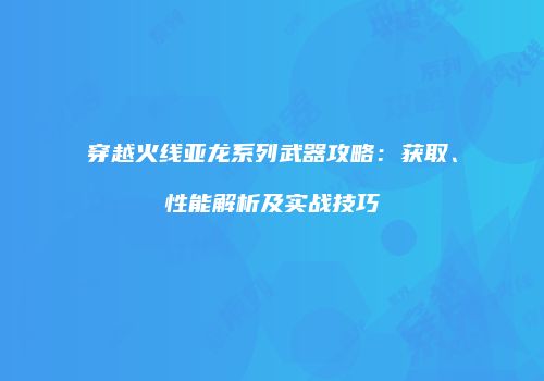 穿越火线亚龙系列武器攻略：获取、性能解析及实战技巧