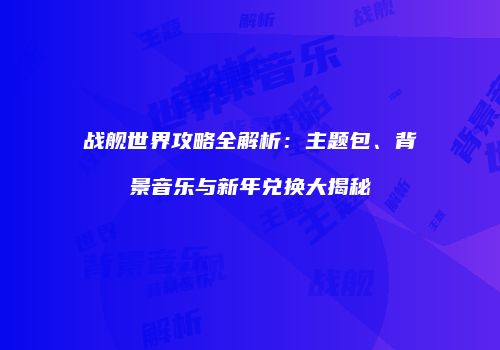 战舰世界攻略全解析：主题包、背景音乐与新年兑换大揭秘