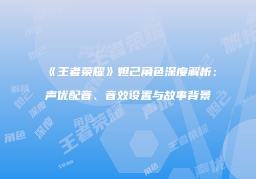 《王者荣耀》妲己角色深度解析：声优配音、音效设置与故事背景