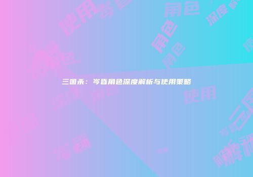 三国杀：岑昏角色深度解析与使用策略