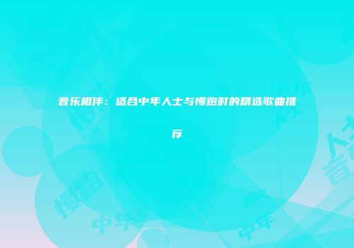 音乐相伴：适合中年人士与慢跑时的精选歌曲推荐
