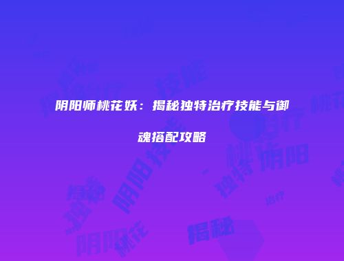 阴阳师桃花妖：揭秘独特治疗技能与御魂搭配攻略