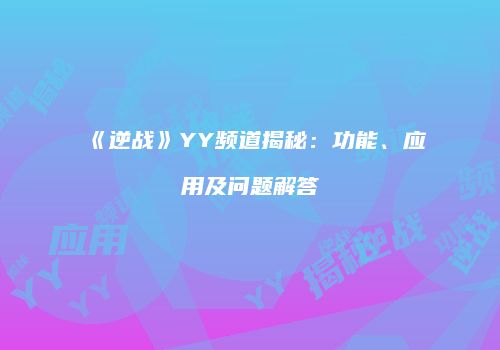 《逆战》YY频道揭秘：功能、应用及问题解答