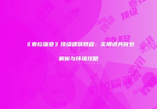 《泰拉瑞亚》顶级建筑教程：实用道具背包解析与环境攻略