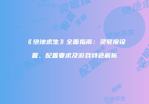 《绝地求生》全面指南：灵敏度设置、配置要求及游戏特色解析