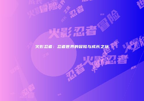 火影忍者：忍者世界的冒险与成长之旅
