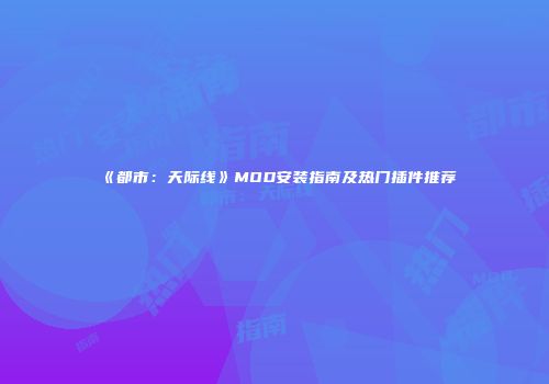 《都市：天际线》MOD安装指南及热门插件推荐