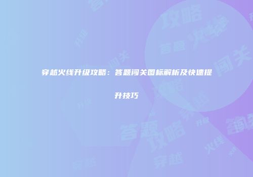 穿越火线升级攻略：答题闯关图标解析及快速提升技巧