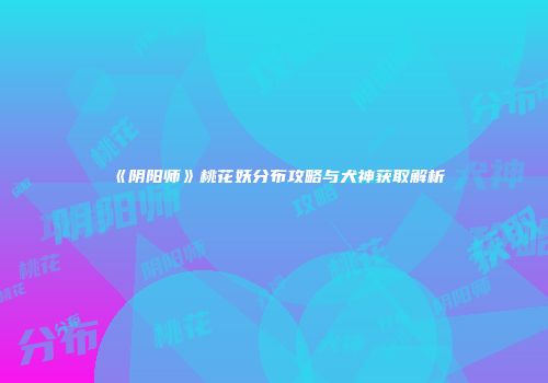 《阴阳师》桃花妖分布攻略与犬神获取解析