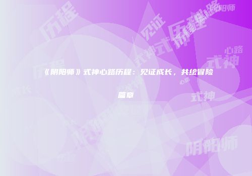 《阴阳师》式神心路历程：见证成长，共绘冒险篇章