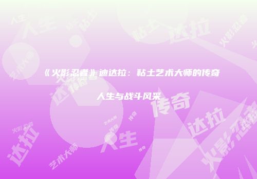 《火影忍者》迪达拉：粘土艺术大师的传奇人生与战斗风采