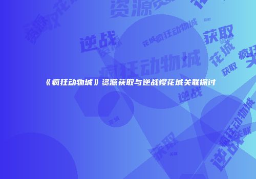 《疯狂动物城》资源获取与逆战樱花城关联探讨