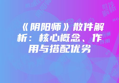 《阴阳师》散件解析：核心概念、作用与搭配优劣