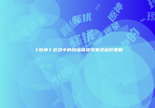 《原神》游戏中的网络骚扰现象及应对策略