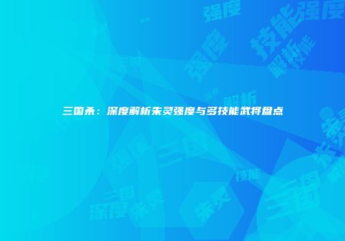 三国杀：深度解析朱灵强度与多技能武将盘点