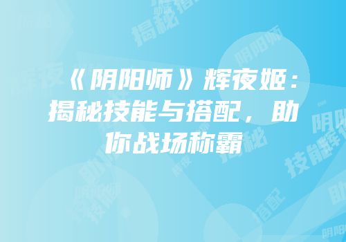 《阴阳师》辉夜姬：揭秘技能与搭配，助你战场称霸