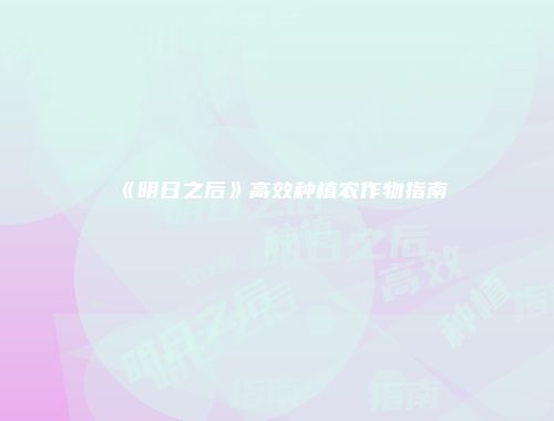 《明日之后》高效种植农作物指南
