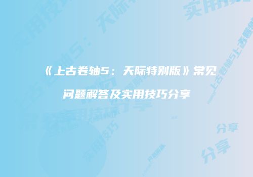 《上古卷轴5：天际特别版》常见问题解答及实用技巧分享