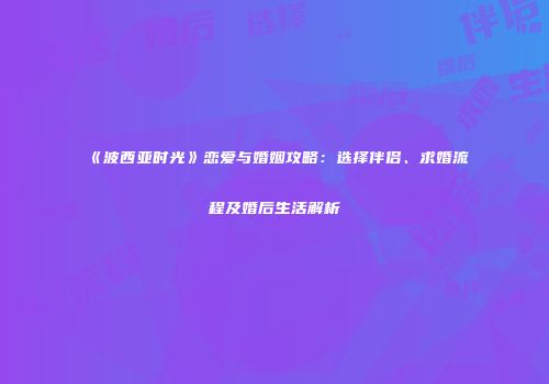 《波西亚时光》恋爱与婚姻攻略：选择伴侣、求婚流程及婚后生活解析