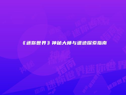 《迷你世界》神秘大楼与遗迹探索指南