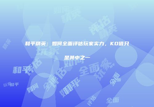 和平精英：如何全面评估玩家实力，KD值只是其中之一