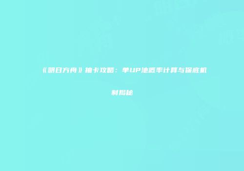 《明日方舟》抽卡攻略：单UP池概率计算与保底机制揭秘