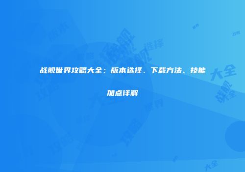 战舰世界攻略大全：版本选择、下载方法、技能加点详解