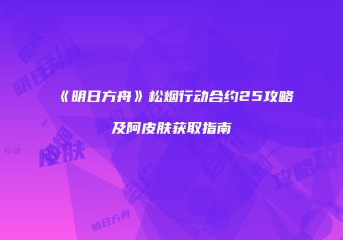 《明日方舟》松烟行动合约25攻略及阿皮肤获取指南