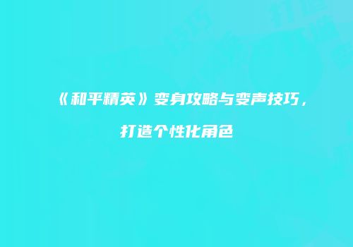 《和平精英》变身攻略与变声技巧，打造个性化角色