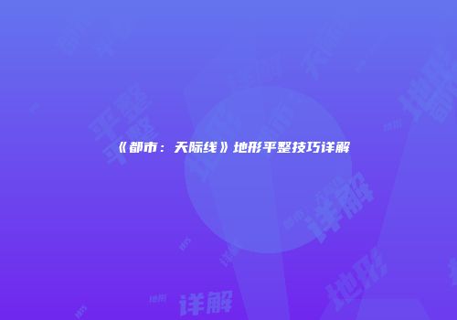 《都市：天际线》地形平整技巧详解