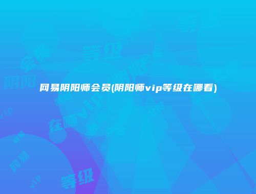 网易阴阳师会员(阴阳师vip等级在哪看)