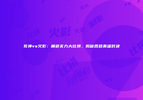 死神vs火影：角色实力大比拼，揭秘各路英雄对决