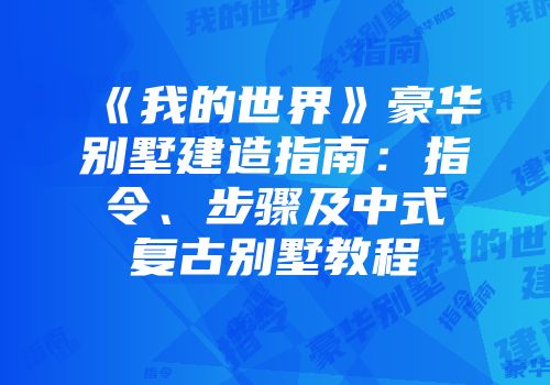 《我的世界》豪华别墅建造指南：指令、步骤及中式复古别墅教程
