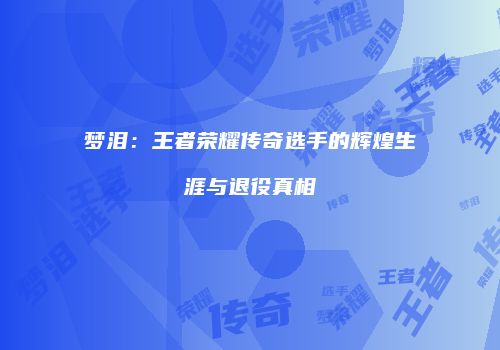 梦泪：王者荣耀传奇选手的辉煌生涯与退役真相