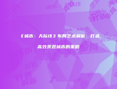《城市：天际线》布局艺术解析：打造高效美观城市的策略