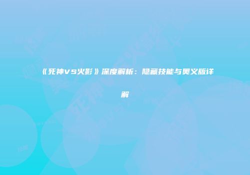 《死神VS火影》深度解析：隐藏技能与奥义版详解