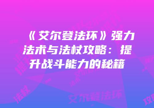 《艾尔登法环》强力法术与法杖攻略：提升战斗能力的秘籍