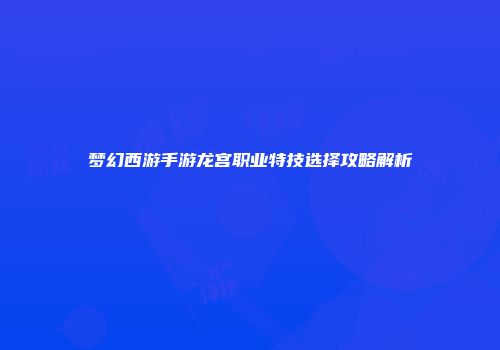 梦幻西游手游龙宫职业特技选择攻略解析