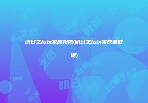 明日之后玩家的枪械(明日之后玩家数量数据)