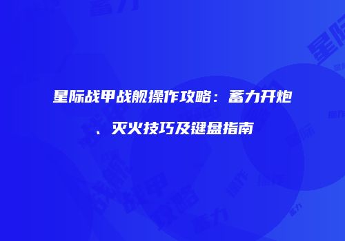 星际战甲战舰操作攻略：蓄力开炮、灭火技巧及键盘指南