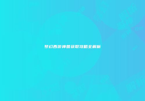 梦幻西游神兽获取攻略全解析