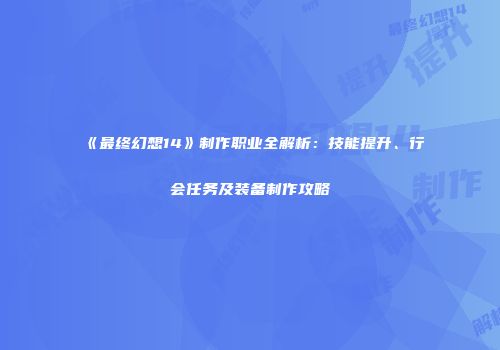 《最终幻想14》制作职业全解析：技能提升、行会任务及装备制作攻略