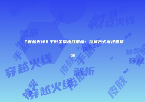 《穿越火线》手游星辰皮肤解析：抽奖方式与视觉体验