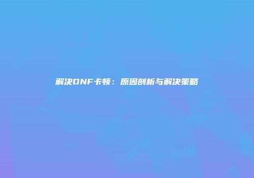 解决DNF卡顿：原因剖析与解决策略