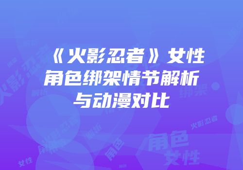 《火影忍者》女性角色绑架情节解析与动漫对比
