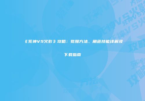 《死神VS火影》攻略：觉醒方法、角色技能详解及下载指南