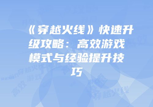 《穿越火线》快速升级攻略：高效游戏模式与经验提升技巧