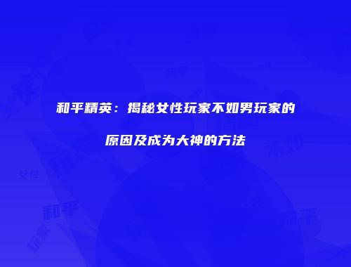 和平精英：揭秘女性玩家不如男玩家的原因及成为大神的方法